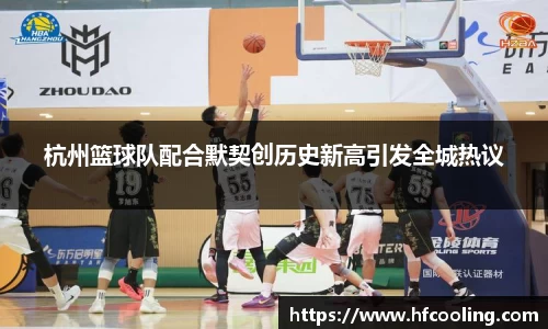杭州篮球队配合默契创历史新高引发全城热议