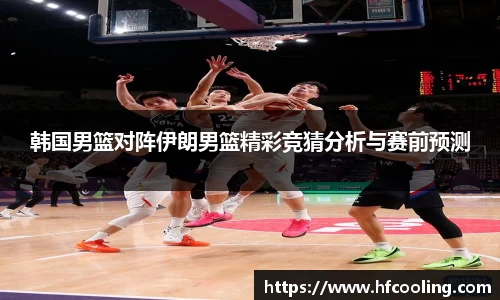 韩国男篮对阵伊朗男篮精彩竞猜分析与赛前预测